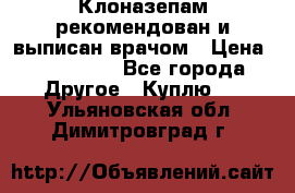 Клоназепам,рекомендован и выписан врачом › Цена ­ 400-500 - Все города Другое » Куплю   . Ульяновская обл.,Димитровград г.